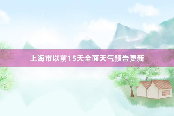 上海市以前15天全面天气预告更新